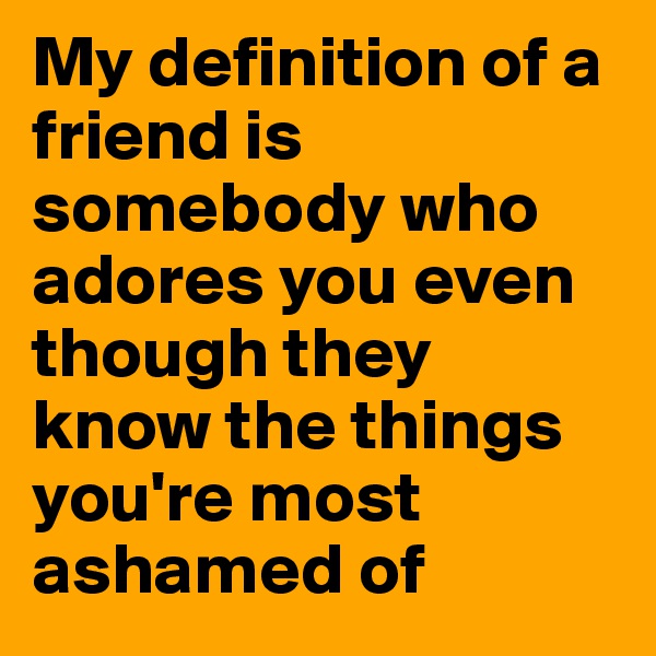 My definition of a friend is somebody who adores you even though they know the things you're most ashamed of