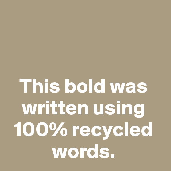 


This bold was written using 100% recycled words.