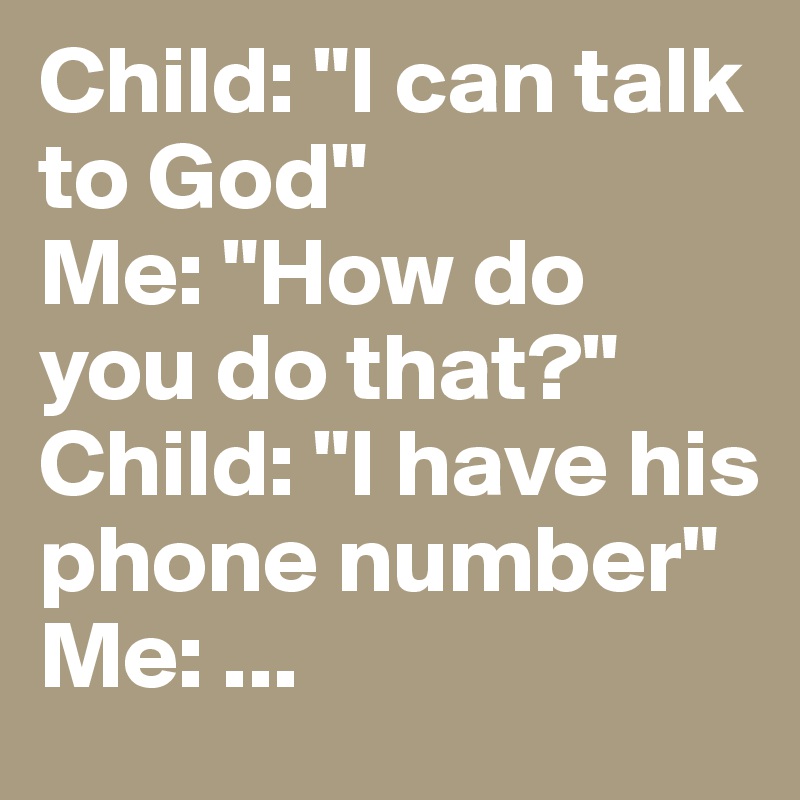 Child: "I can talk to God"
Me: "How do you do that?"
Child: "I have his phone number"
Me: ...