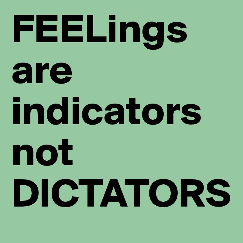 FEELings are indicators not DICTATORS 