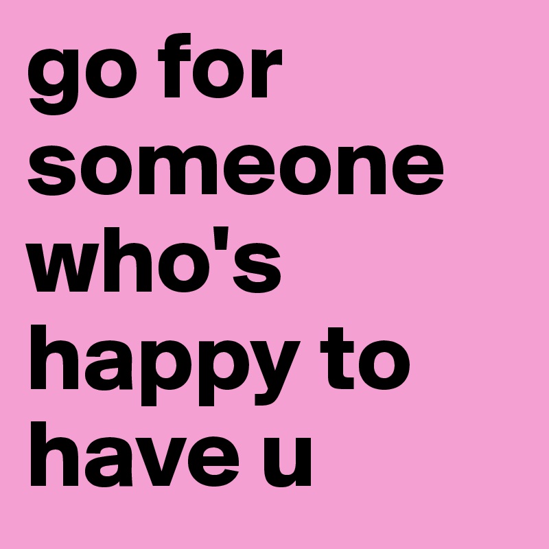 go for someone who's happy to have u