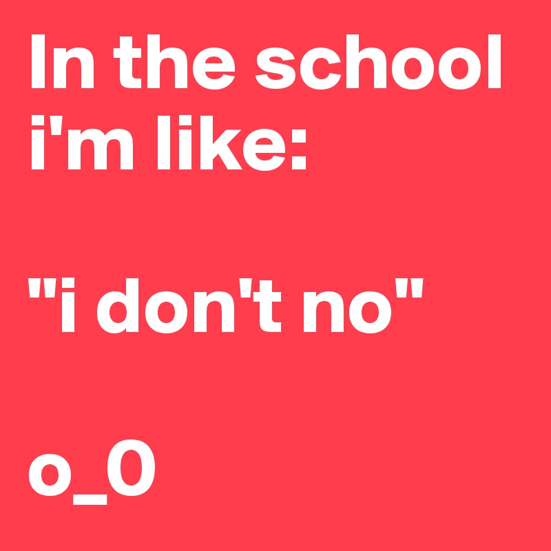 In the school i'm like:

"i don't no"

o_0