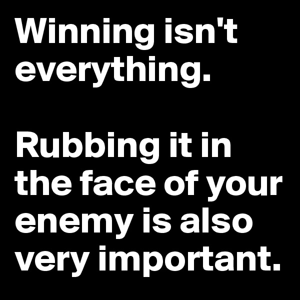 Winning isn't everything. 

Rubbing it in the face of your enemy is also very important. 
