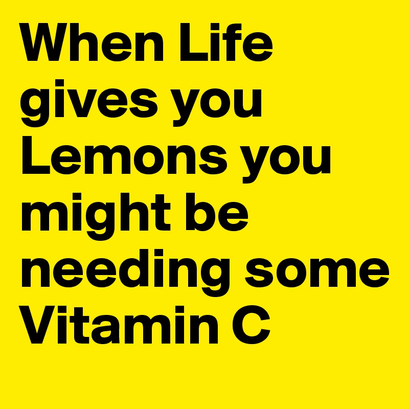 When Life gives you Lemons you might be needing some Vitamin C