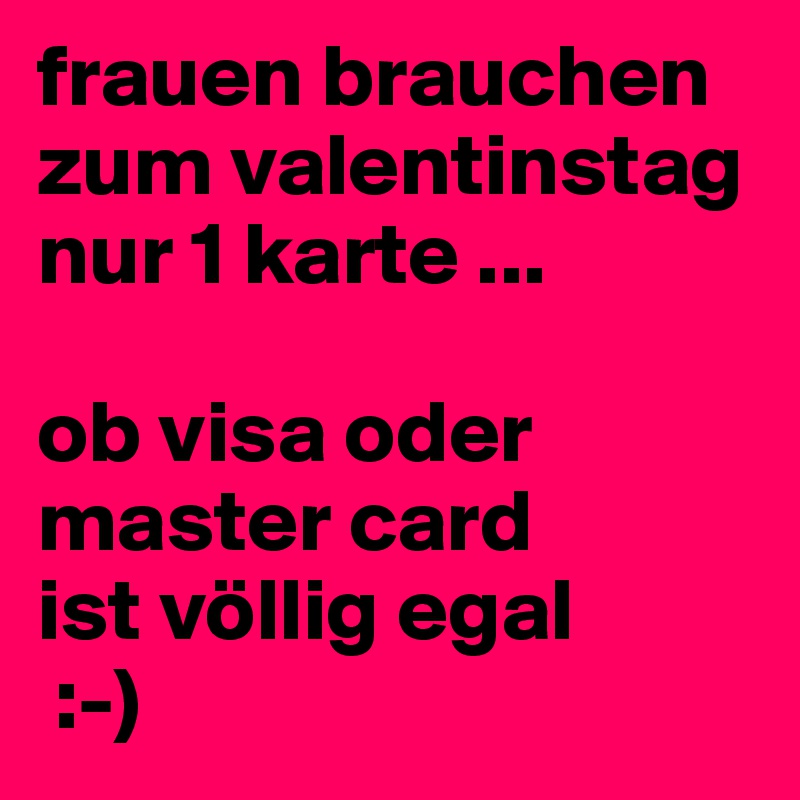 frauen brauchen zum valentinstag nur 1 karte ...

ob visa oder master card
ist völlig egal
 :-)