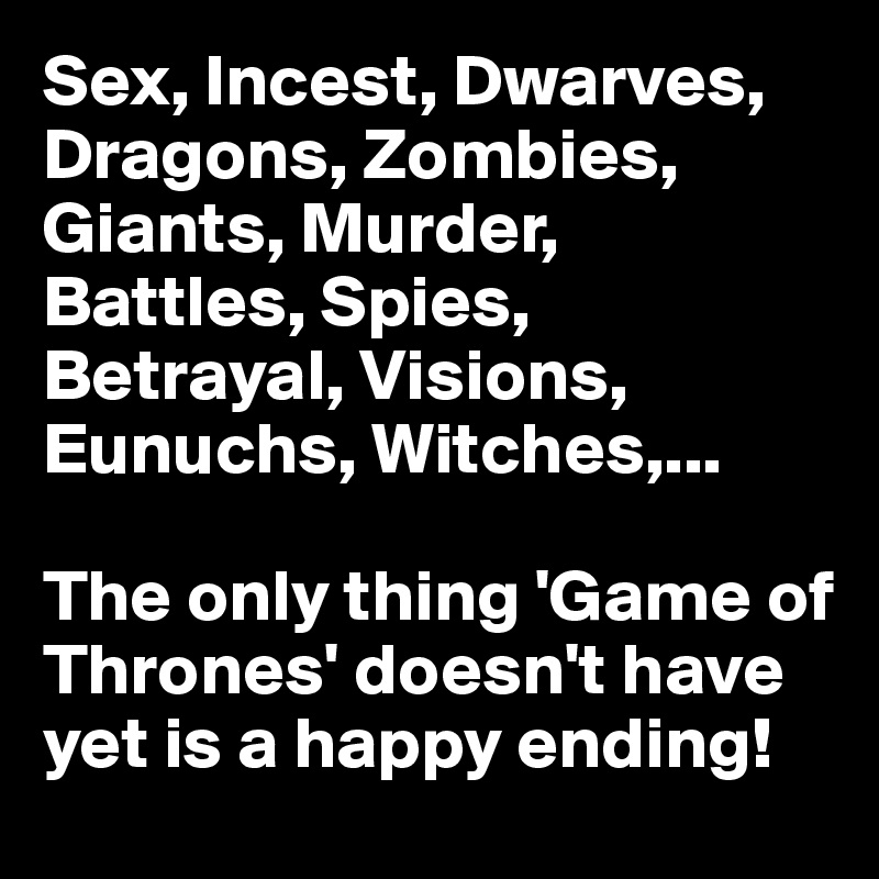 Sex, Incest, Dwarves, Dragons, Zombies, Giants, Murder, Battles, Spies, Betrayal, Visions, Eunuchs, Witches,...

The only thing 'Game of Thrones' doesn't have yet is a happy ending!
