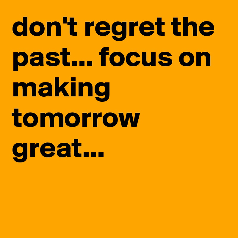 don't regret the past... focus on making tomorrow great...

                      
