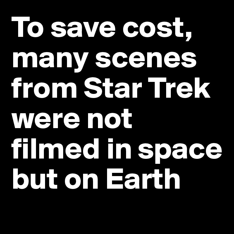 To save cost, many scenes from Star Trek were not filmed in space but on Earth