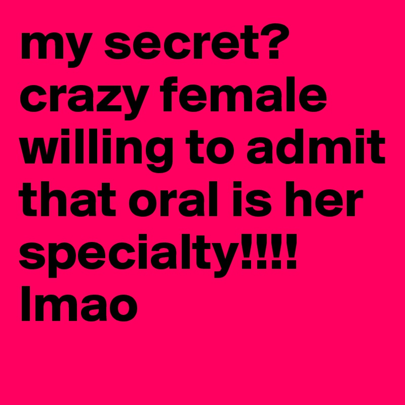 my secret? crazy female willing to admit that oral is her specialty!!!! lmao