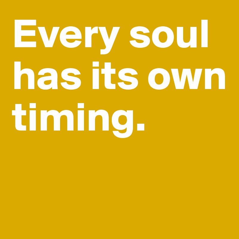 Every soul has its own timing. 

