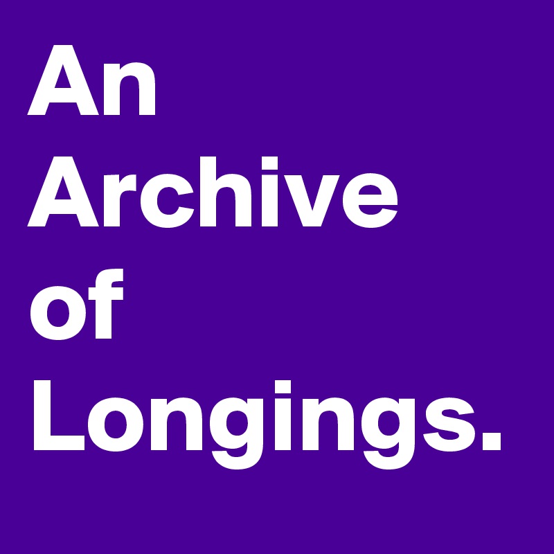 An Archive of Longings.