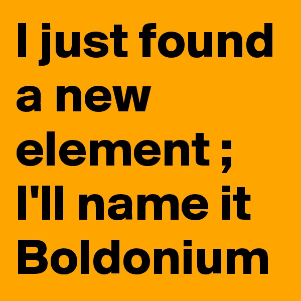 I just found a new element ; 
I'll name it Boldonium