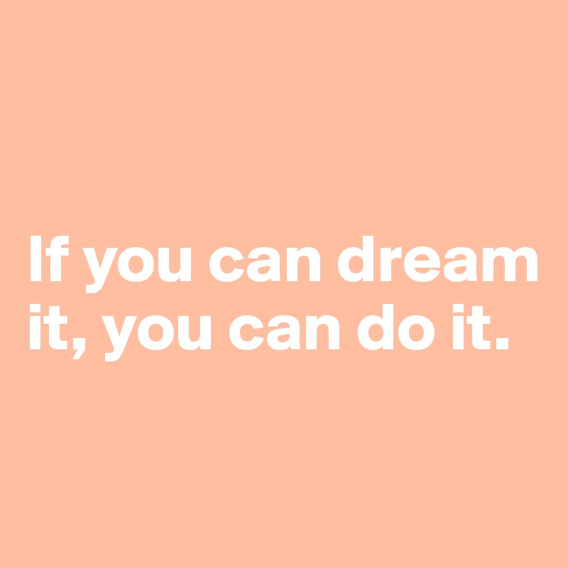 


If you can dream it, you can do it.


