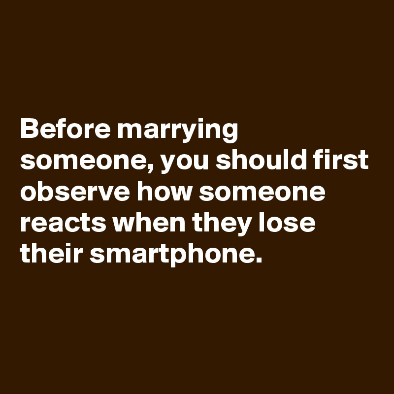 


Before marrying someone, you should first observe how someone reacts when they lose their smartphone.


