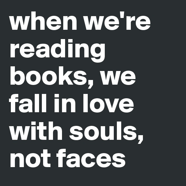when we're reading books, we fall in love with souls, not faces