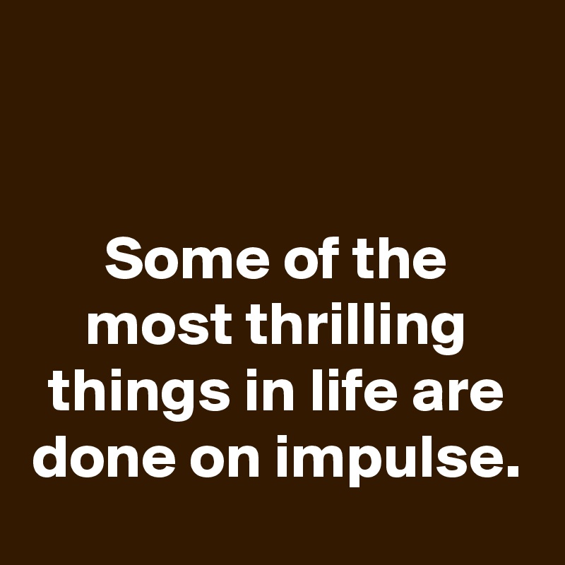 


Some of the most thrilling things in life are done on impulse.
