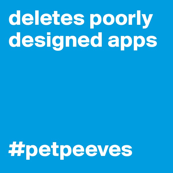 deletes poorly designed apps




#petpeeves