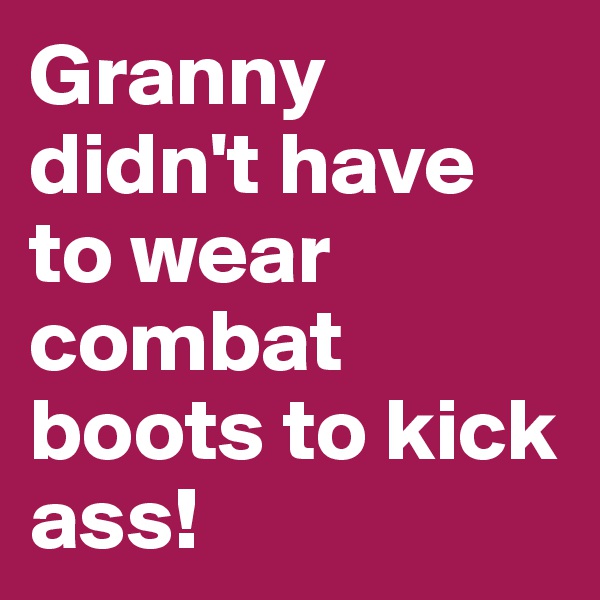 Granny didn't have to wear combat boots to kick ass!