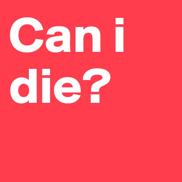 Can i die?
