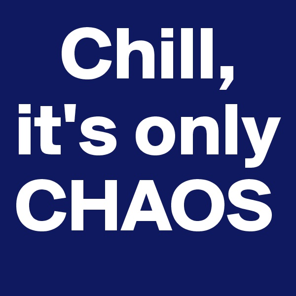    Chill,
it's only CHAOS