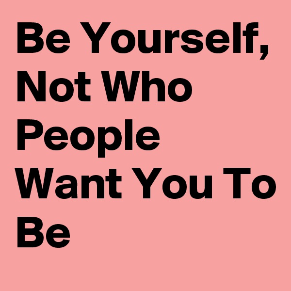 Be Yourself, Not Who People Want You To Be