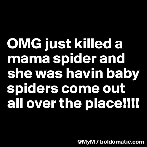 

OMG just killed a mama spider and she was havin baby spiders come out all over the place!!!!
