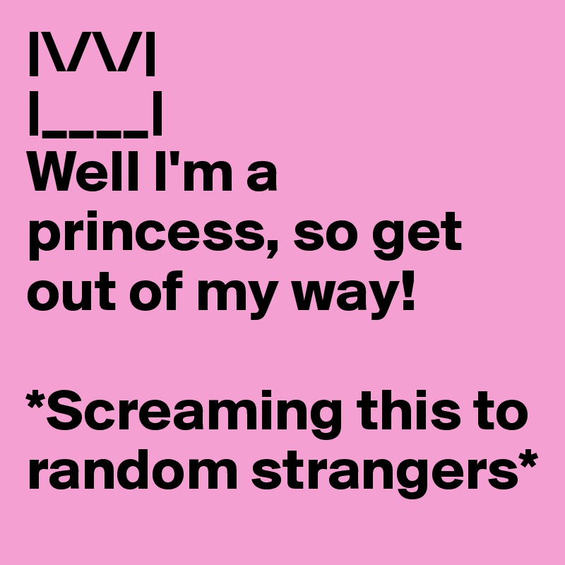|\/\/|
|____|
Well I'm a princess, so get out of my way!

*Screaming this to random strangers*