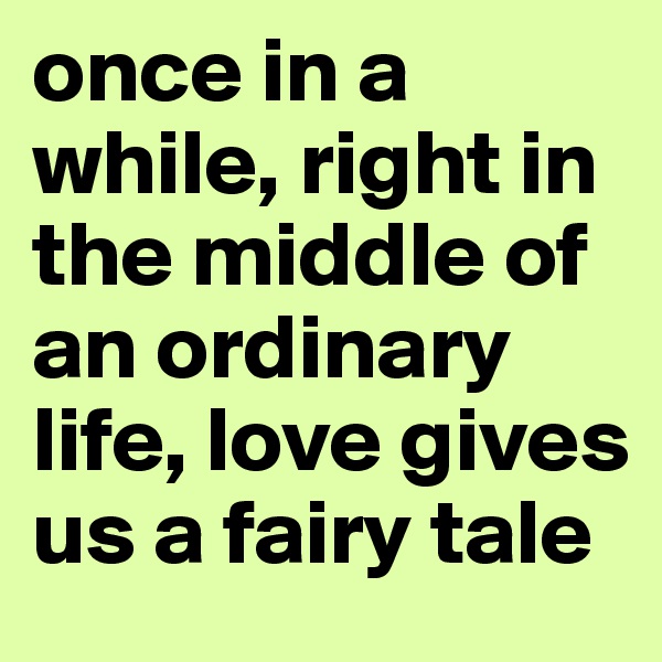 once in a while, right in the middle of an ordinary life, love gives us a fairy tale