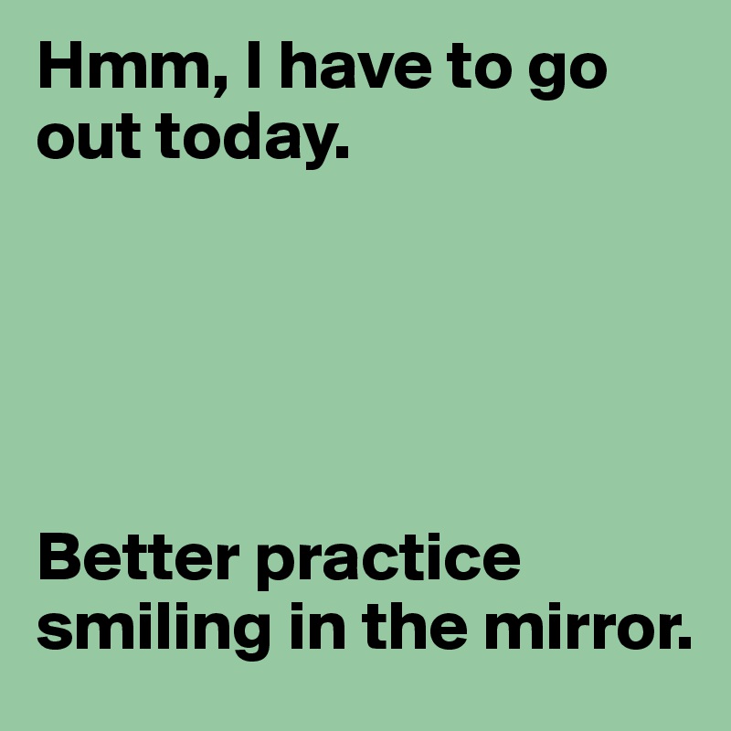 Hmm, I have to go out today. 





Better practice smiling in the mirror.