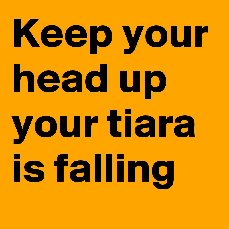 Keep your head up your tiara is falling