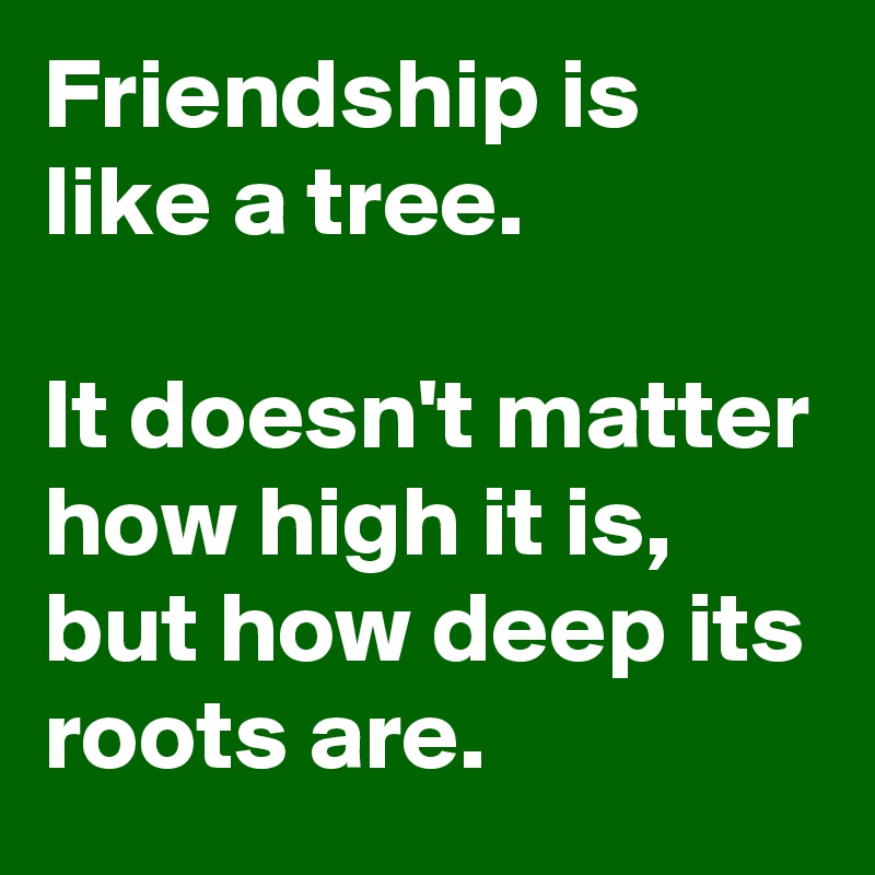 Friendship is like a tree.

It doesn't matter how high it is, but how deep its roots are.