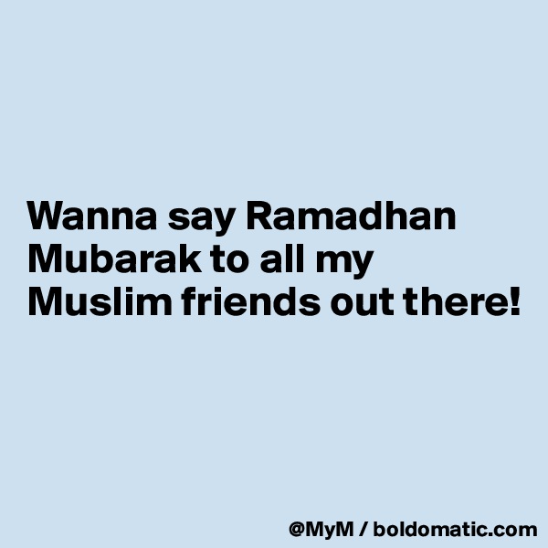 



Wanna say Ramadhan Mubarak to all my Muslim friends out there!



