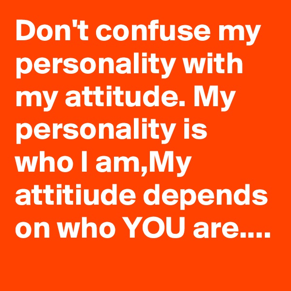 Don't confuse my personality with my attitude. My personality is who I am,My attitiude depends on who YOU are....