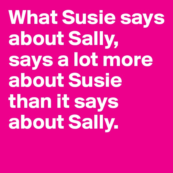 What Susie says about Sally, says a lot more about Susie than it says about Sally.
