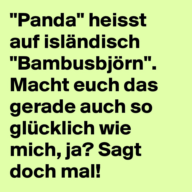 "Panda" heisst auf isländisch "Bambusbjörn". Macht euch das gerade auch so glücklich wie mich, ja? Sagt doch mal!