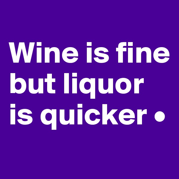 
Wine is fine but liquor is quicker •
