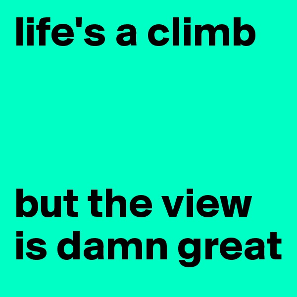life's a climb 



but the view is damn great 