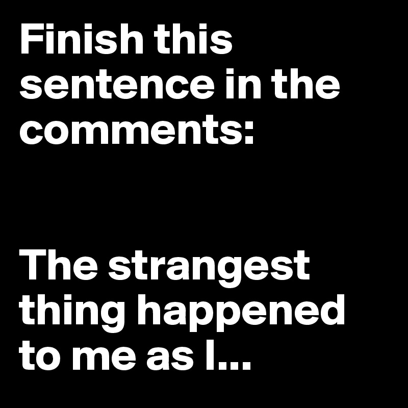 Finish this sentence in the comments:


The strangest thing happened to me as I...