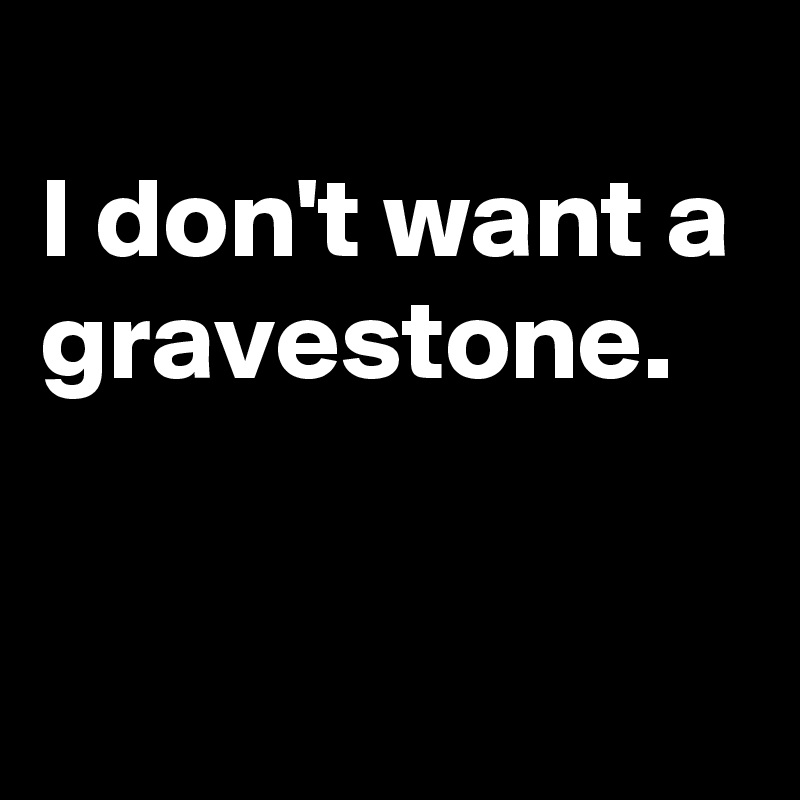 
I don't want a gravestone.

