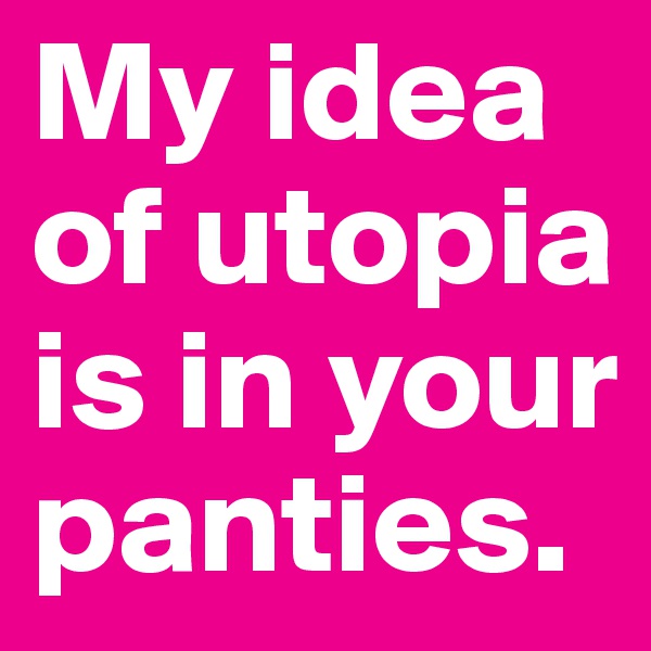 My idea of utopia is in your panties.