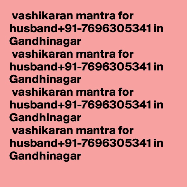  vashikaran mantra for husband+91-7696305341 in  Gandhinagar
 vashikaran mantra for husband+91-7696305341 in  Gandhinagar
 vashikaran mantra for husband+91-7696305341 in  Gandhinagar
 vashikaran mantra for husband+91-7696305341 in  Gandhinagar
