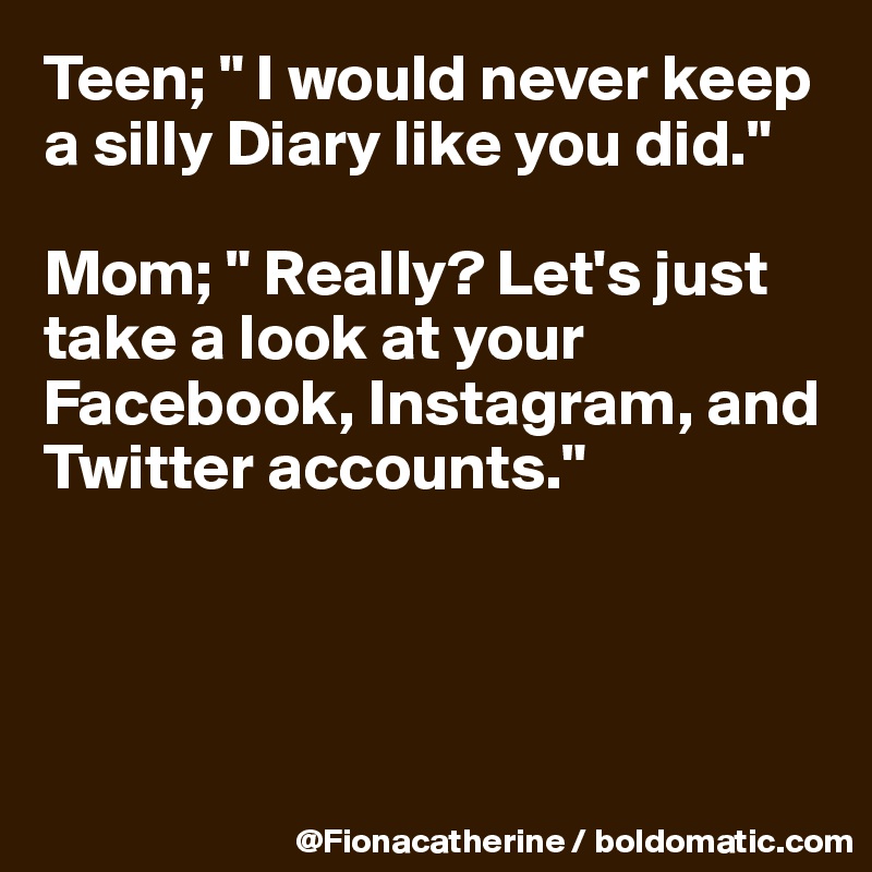 Teen; " I would never keep a silly Diary like you did."

Mom; " Really? Let's just take a look at your Facebook, Instagram, and
Twitter accounts."




