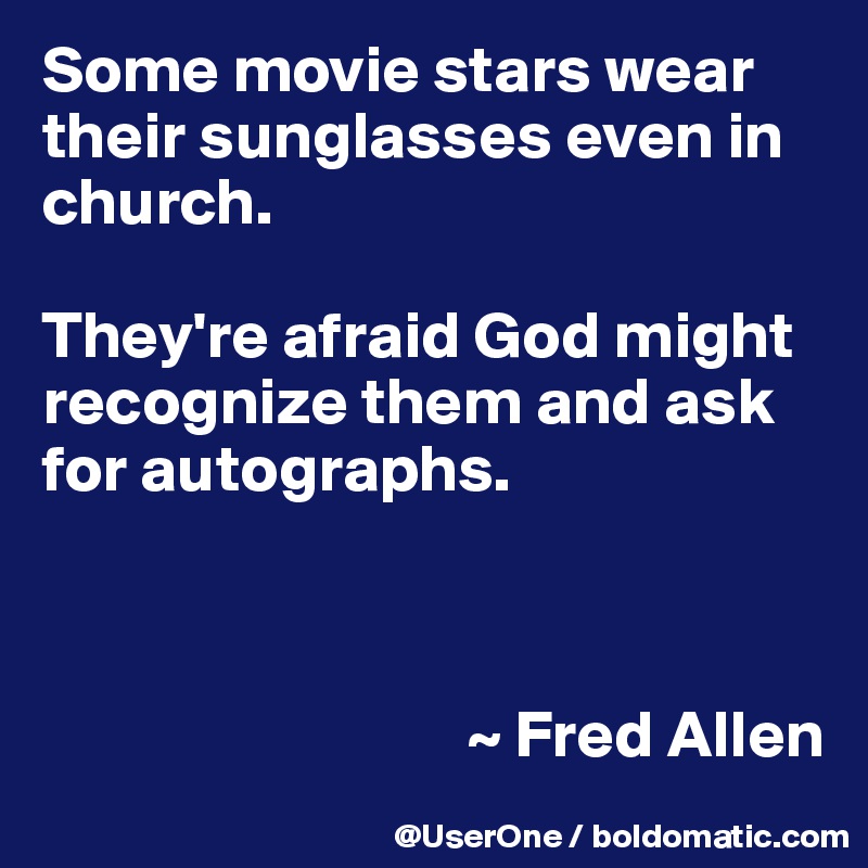 Some movie stars wear their sunglasses even in church.

They're afraid God might recognize them and ask for autographs.



                                ~ Fred Allen