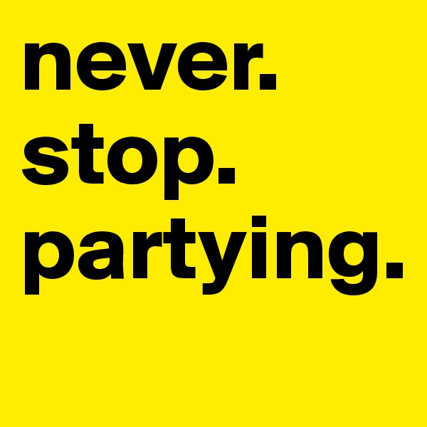 never. stop. partying. 
