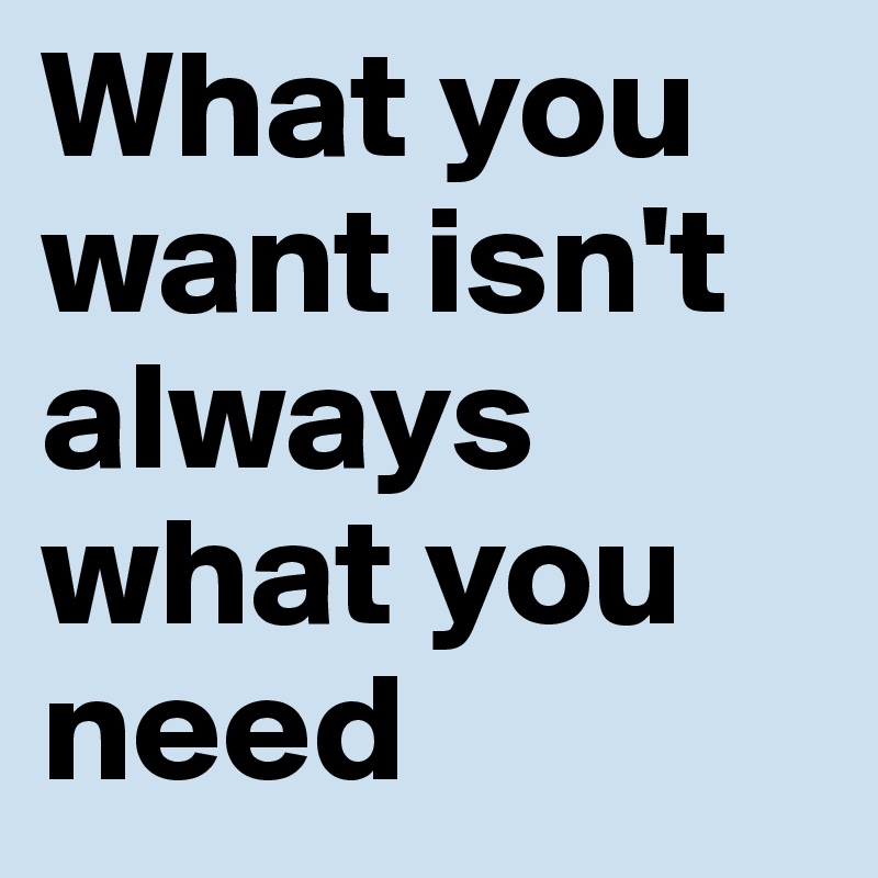 What you want isn't always what you need