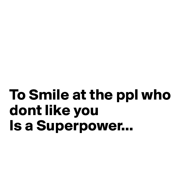 




To Smile at the ppl who dont like you
Is a Superpower...



