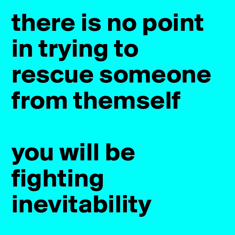 there is no point in trying to rescue someone from themself

you will be fighting inevitability