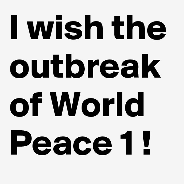 I wish the outbreak of World Peace 1 ! 