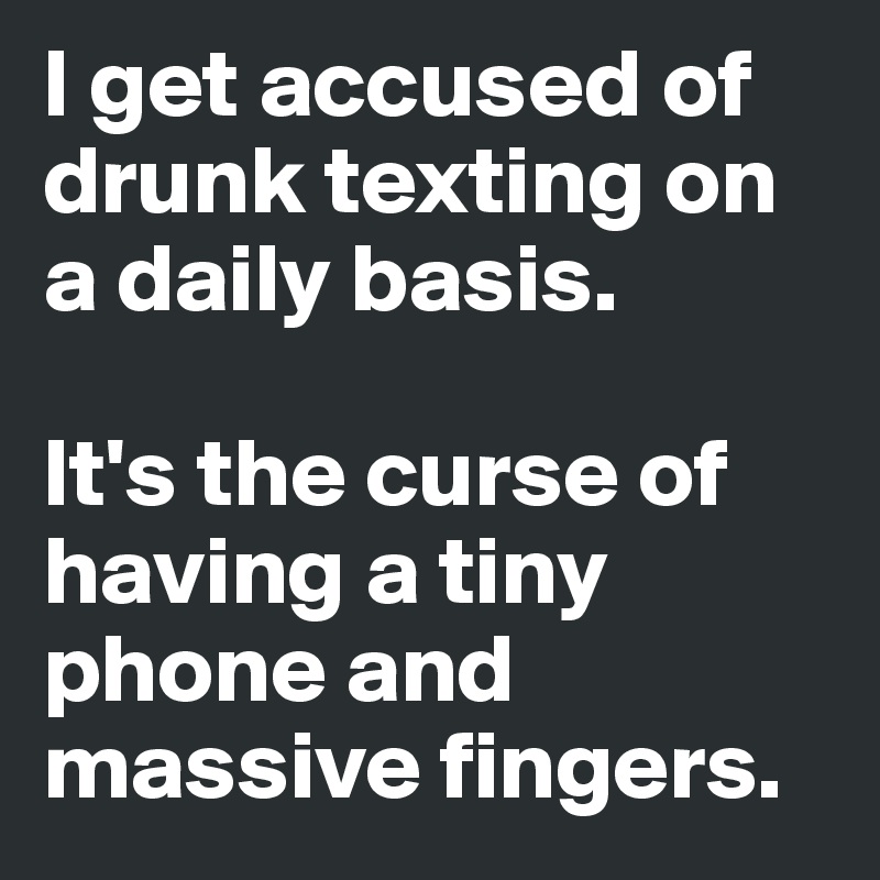I get accused of drunk texting on a daily basis.

It's the curse of having a tiny phone and massive fingers.