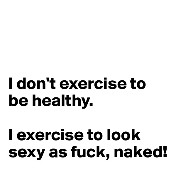 



I don't exercise to be healthy.

I exercise to look sexy as fuck, naked!